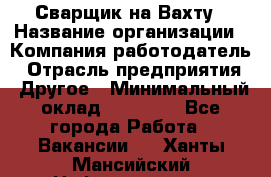 Сварщик на Вахту › Название организации ­ Компания-работодатель › Отрасль предприятия ­ Другое › Минимальный оклад ­ 55 000 - Все города Работа » Вакансии   . Ханты-Мансийский,Нефтеюганск г.